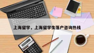 上海留学，上海留学生落户咨询热线