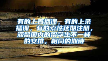 有的上直播课，有的上录播课，有的索性延期注册，滞留国内的留学生不一样的安排，相同的期待