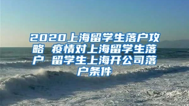 2020上海留学生落户攻略 疫情对上海留学生落户 留学生上海开公司落户条件