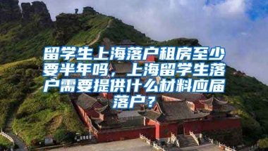 留学生上海落户租房至少要半年吗，上海留学生落户需要提供什么材料应届落户？