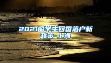 2021留学生回国落户新政策-上海