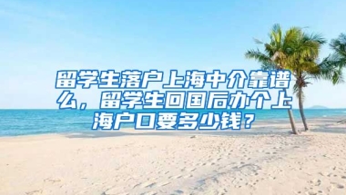 留学生落户上海中介靠谱么，留学生回国后办个上海户口要多少钱？