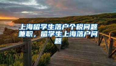 上海留学生落户个税问题兼职，留学生上海落户问题