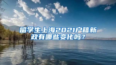 留学生上海2021户籍新政有哪些变化吗？