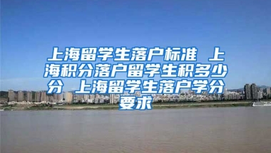 上海留学生落户标准 上海积分落户留学生积多少分 上海留学生落户学分要求