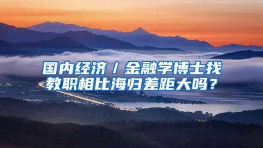 国内经济／金融学博士找教职相比海归差距大吗？