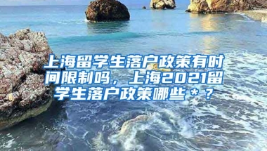 上海留学生落户政策有时间限制吗，上海2021留学生落户政策哪些＊？