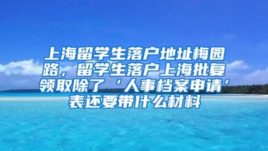 上海留学生落户地址梅园路，留学生落户上海批复领取除了‘人事档案申请’表还要带什么材料