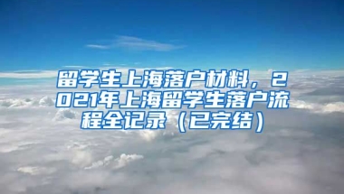 留学生上海落户材料，2021年上海留学生落户流程全记录（已完结）