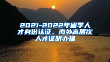 2021-2022年留学人才身份认证、海外高层次人才证明办理