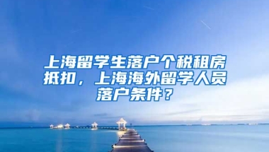 上海留学生落户个税租房抵扣，上海海外留学人员落户条件？