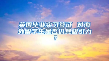 英国毕业实习签证 对海外留学生是否仍具吸引力？