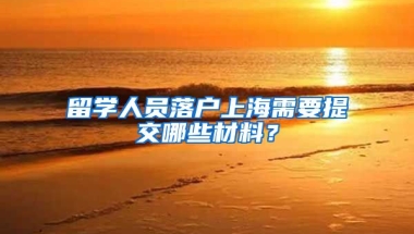 留学人员落户上海需要提交哪些材料？