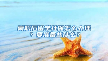 离职后留学社保怎么办理？要准备些什么？