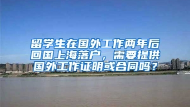 留学生在国外工作两年后回国上海落户，需要提供国外工作证明或合同吗？