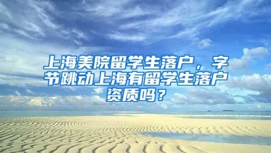 上海美院留学生落户，字节跳动上海有留学生落户资质吗？