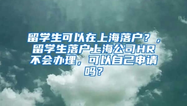 留学生可以在上海落户？，留学生落户上海公司HR不会办理，可以自己申请吗？