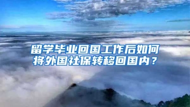 留学毕业回国工作后如何将外国社保转移回国内？