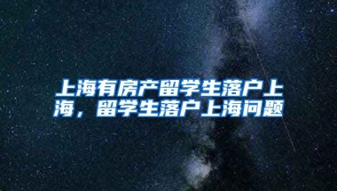 上海有房产留学生落户上海，留学生落户上海问题