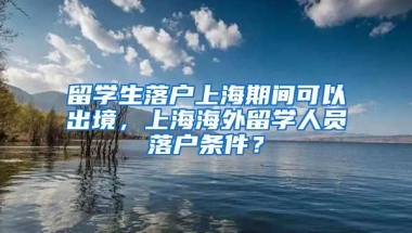 留学生落户上海期间可以出境，上海海外留学人员落户条件？