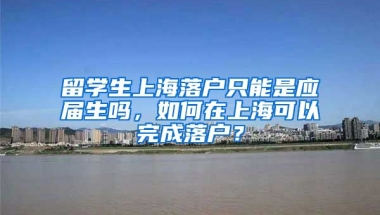 留学生上海落户只能是应届生吗，如何在上海可以完成落户？