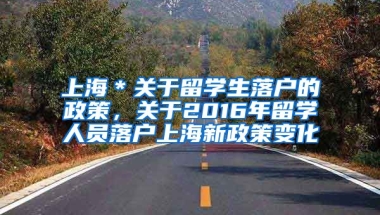 上海＊关于留学生落户的政策，关于2016年留学人员落户上海新政策变化