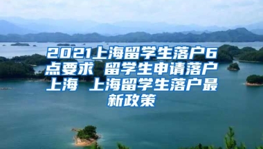 2021上海留学生落户6点要求 留学生申请落户上海 上海留学生落户最新政策