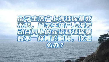 留学生落户上海社保基数不够，留学生落户上海劳动合同上的薪资和社保基数不一样有影响吗，该怎么办？