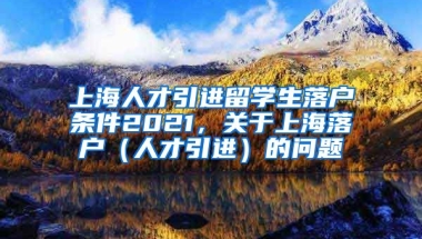 上海人才引进留学生落户条件2021，关于上海落户（人才引进）的问题