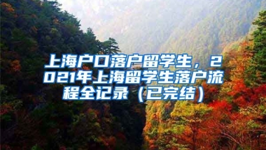 上海户口落户留学生，2021年上海留学生落户流程全记录（已完结）