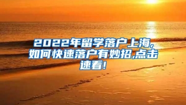 2022年留学落户上海,如何快速落户有妙招,点击速看!