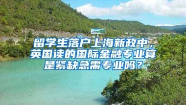 留学生落户上海新政中，英国读的国际金融专业算是紧缺急需专业吗？