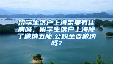 留学生落户上海需要有住房吗，留学生落户上海除了缴纳五险,公积金要缴纳吗？