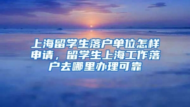 上海留学生落户单位怎样申请，留学生上海工作落户去哪里办理可靠