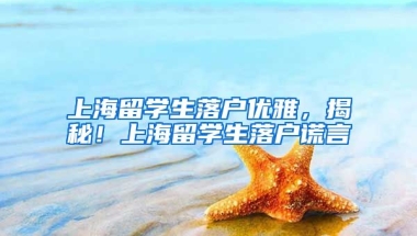 上海留学生落户优雅，揭秘！上海留学生落户谎言