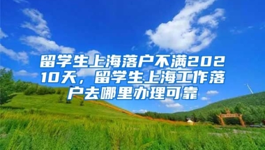 留学生上海落户不满20210天，留学生上海工作落户去哪里办理可靠