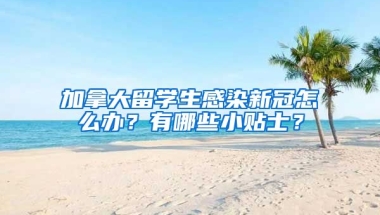 加拿大留学生感染新冠怎么办？有哪些小贴士？