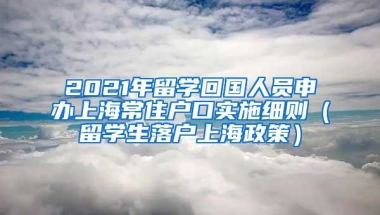 2021年留学回国人员申办上海常住户口实施细则（留学生落户上海政策）