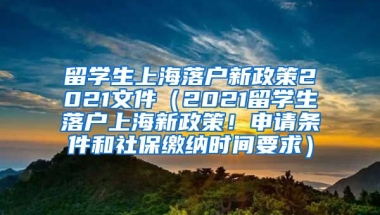 留学生上海落户新政策2021文件（2021留学生落户上海新政策！申请条件和社保缴纳时间要求）