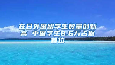 在日外国留学生数量创新高 中国学生8.6万占据首位