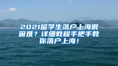 2021留学生落户上海很困难？详细教程手把手教你落户上海！