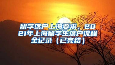 留学落户上海要求，2021年上海留学生落户流程全记录（已完结）