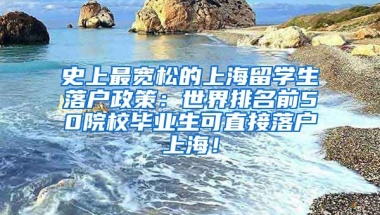 史上最宽松的上海留学生落户政策：世界排名前50院校毕业生可直接落户上海！