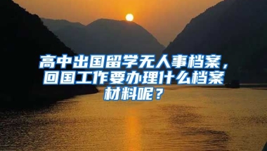 高中出国留学无人事档案，回国工作要办理什么档案材料呢？