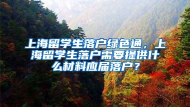 上海留学生落户绿色通，上海留学生落户需要提供什么材料应届落户？