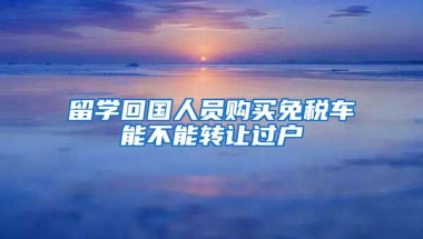 留学回国人员购买免税车能不能转让过户