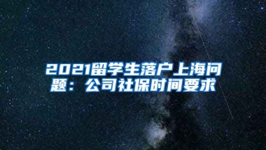 2021留学生落户上海问题：公司社保时间要求