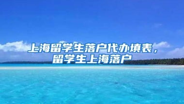 上海留学生落户代办填表，留学生上海落户