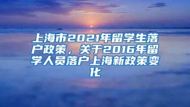 上海市2021年留学生落户政策，关于2016年留学人员落户上海新政策变化