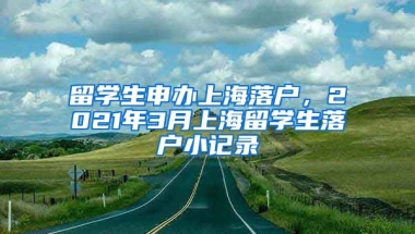 留学生申办上海落户，2021年3月上海留学生落户小记录